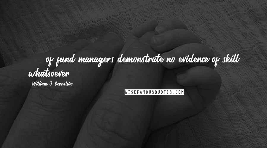 William J. Bernstein Quotes: 99% of fund managers demonstrate no evidence of skill whatsoever.