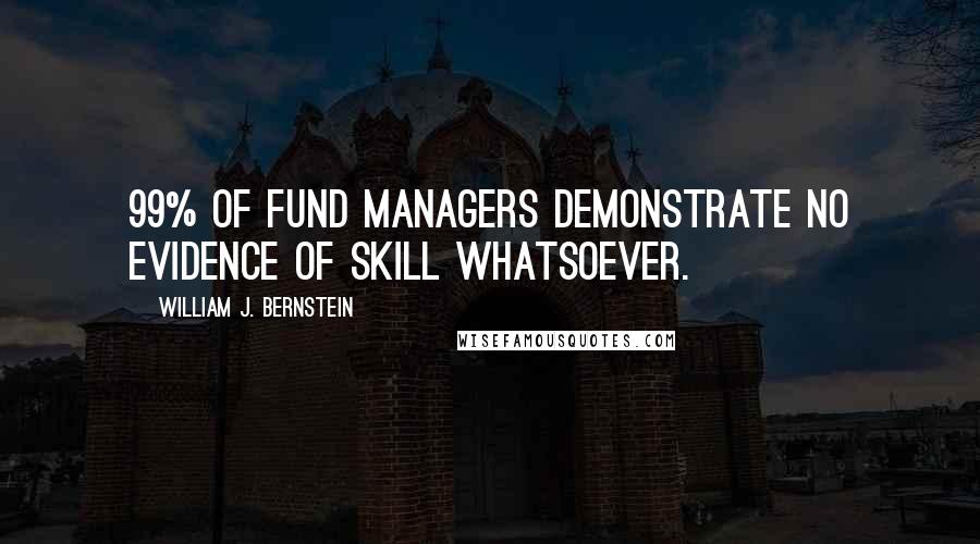 William J. Bernstein Quotes: 99% of fund managers demonstrate no evidence of skill whatsoever.