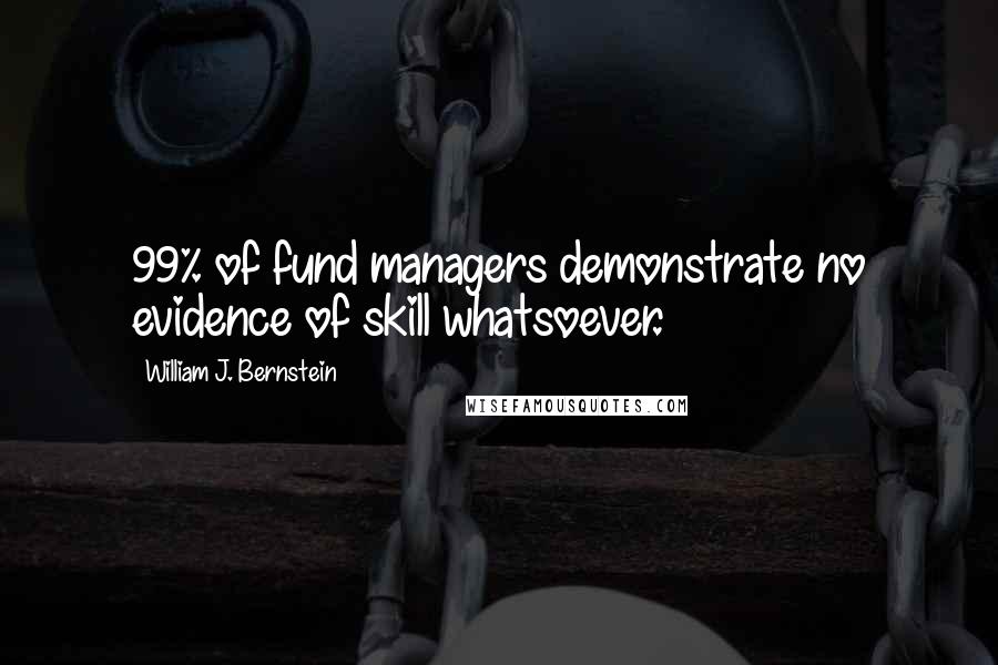William J. Bernstein Quotes: 99% of fund managers demonstrate no evidence of skill whatsoever.