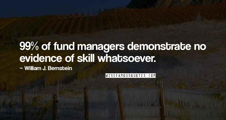 William J. Bernstein Quotes: 99% of fund managers demonstrate no evidence of skill whatsoever.