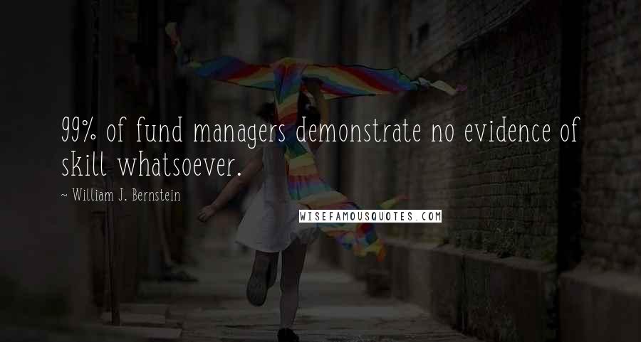 William J. Bernstein Quotes: 99% of fund managers demonstrate no evidence of skill whatsoever.