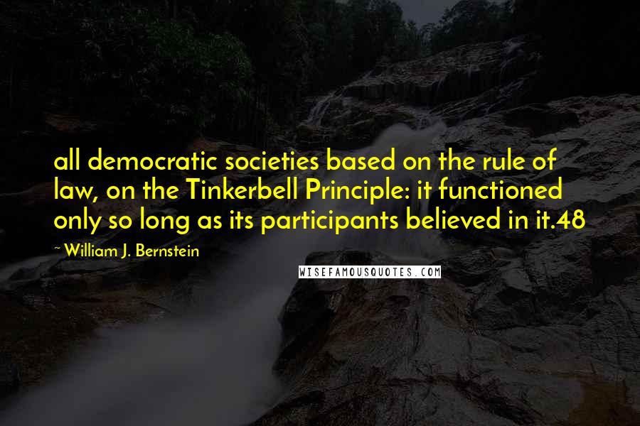 William J. Bernstein Quotes: all democratic societies based on the rule of law, on the Tinkerbell Principle: it functioned only so long as its participants believed in it.48