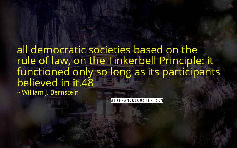 William J. Bernstein Quotes: all democratic societies based on the rule of law, on the Tinkerbell Principle: it functioned only so long as its participants believed in it.48