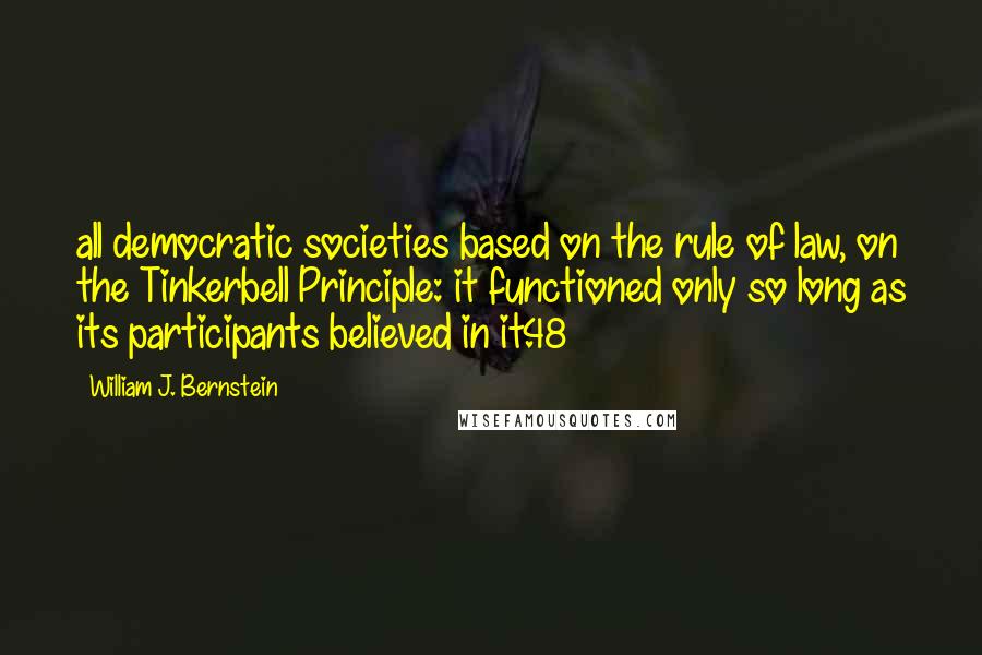 William J. Bernstein Quotes: all democratic societies based on the rule of law, on the Tinkerbell Principle: it functioned only so long as its participants believed in it.48