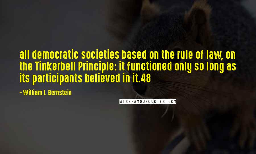 William J. Bernstein Quotes: all democratic societies based on the rule of law, on the Tinkerbell Principle: it functioned only so long as its participants believed in it.48