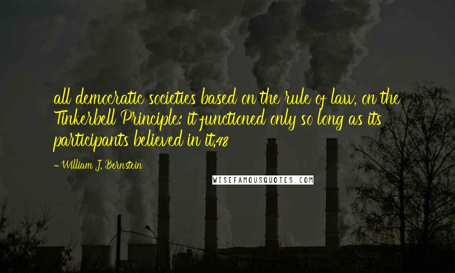 William J. Bernstein Quotes: all democratic societies based on the rule of law, on the Tinkerbell Principle: it functioned only so long as its participants believed in it.48