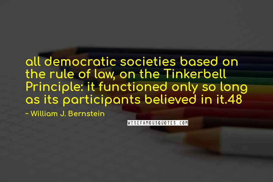 William J. Bernstein Quotes: all democratic societies based on the rule of law, on the Tinkerbell Principle: it functioned only so long as its participants believed in it.48