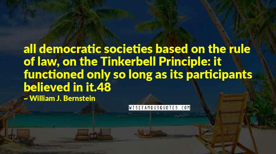 William J. Bernstein Quotes: all democratic societies based on the rule of law, on the Tinkerbell Principle: it functioned only so long as its participants believed in it.48