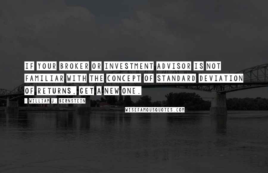 William J. Bernstein Quotes: If your broker or investment advisor is not familiar with the concept of standard deviation of returns, get a new one.