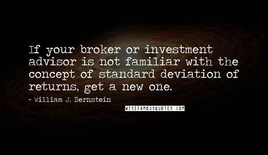 William J. Bernstein Quotes: If your broker or investment advisor is not familiar with the concept of standard deviation of returns, get a new one.