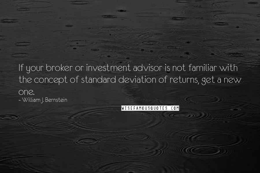 William J. Bernstein Quotes: If your broker or investment advisor is not familiar with the concept of standard deviation of returns, get a new one.