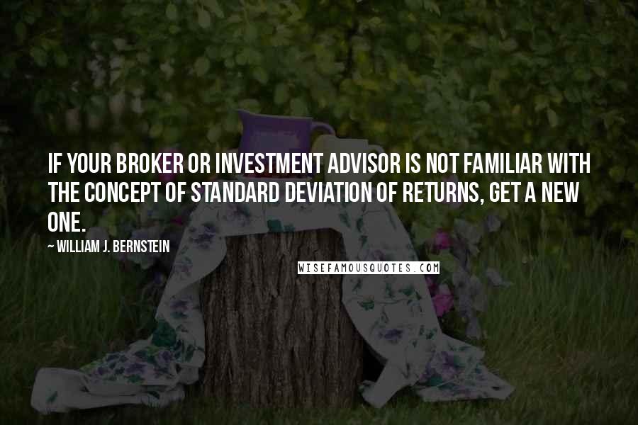 William J. Bernstein Quotes: If your broker or investment advisor is not familiar with the concept of standard deviation of returns, get a new one.