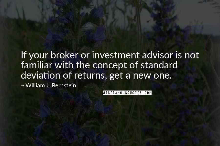 William J. Bernstein Quotes: If your broker or investment advisor is not familiar with the concept of standard deviation of returns, get a new one.