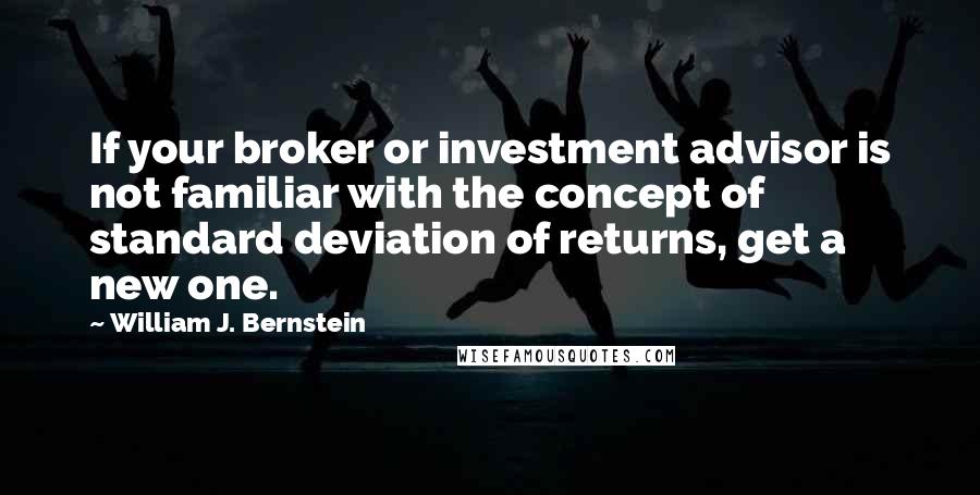 William J. Bernstein Quotes: If your broker or investment advisor is not familiar with the concept of standard deviation of returns, get a new one.