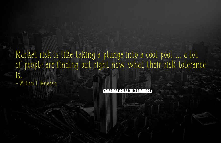 William J. Bernstein Quotes: Market risk is like taking a plunge into a cool pool ... a lot of people are finding out right now what their risk tolerance is.