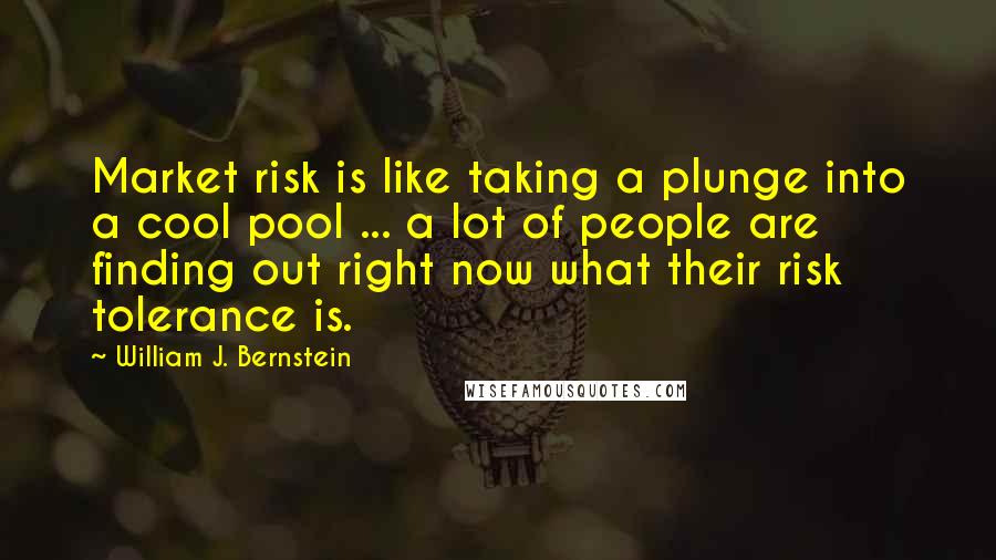 William J. Bernstein Quotes: Market risk is like taking a plunge into a cool pool ... a lot of people are finding out right now what their risk tolerance is.