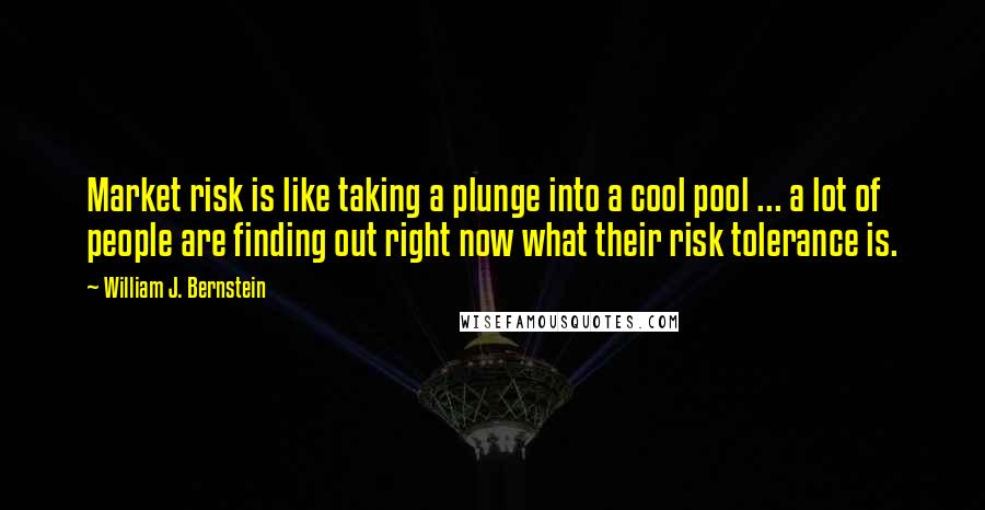 William J. Bernstein Quotes: Market risk is like taking a plunge into a cool pool ... a lot of people are finding out right now what their risk tolerance is.