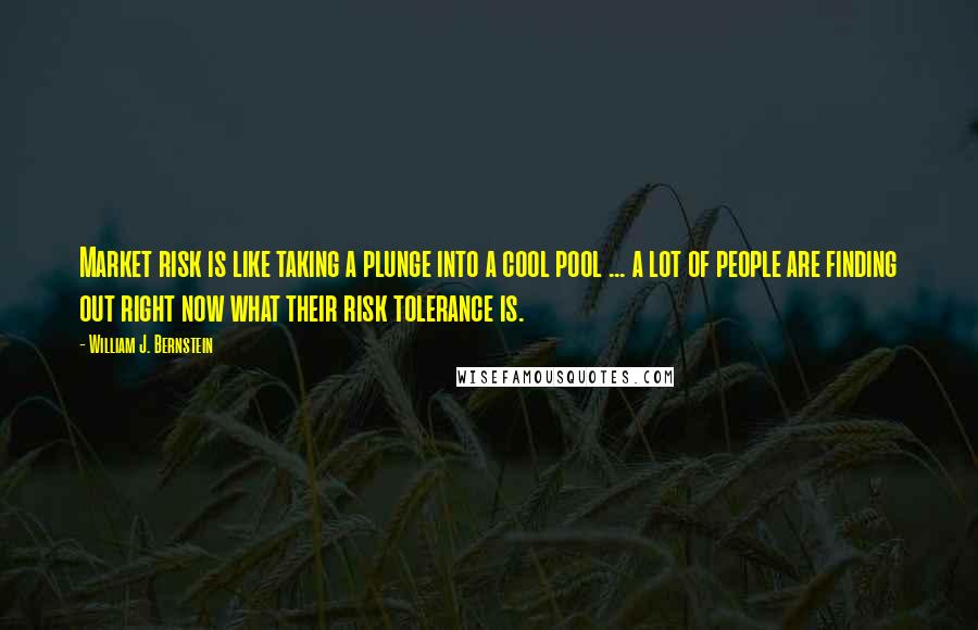 William J. Bernstein Quotes: Market risk is like taking a plunge into a cool pool ... a lot of people are finding out right now what their risk tolerance is.