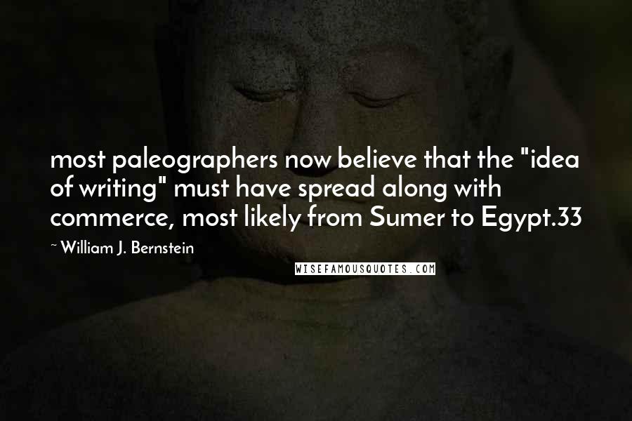 William J. Bernstein Quotes: most paleographers now believe that the "idea of writing" must have spread along with commerce, most likely from Sumer to Egypt.33
