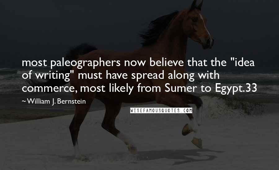 William J. Bernstein Quotes: most paleographers now believe that the "idea of writing" must have spread along with commerce, most likely from Sumer to Egypt.33