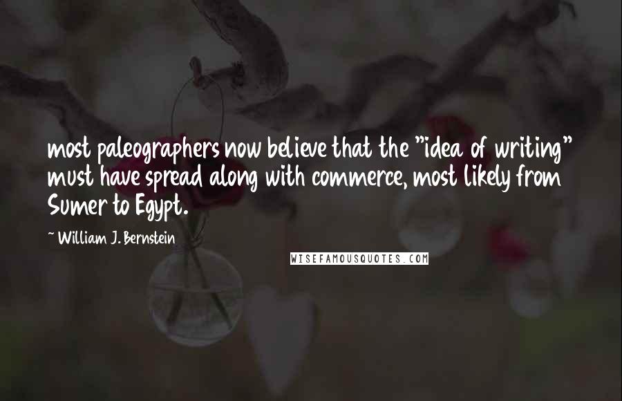William J. Bernstein Quotes: most paleographers now believe that the "idea of writing" must have spread along with commerce, most likely from Sumer to Egypt.33