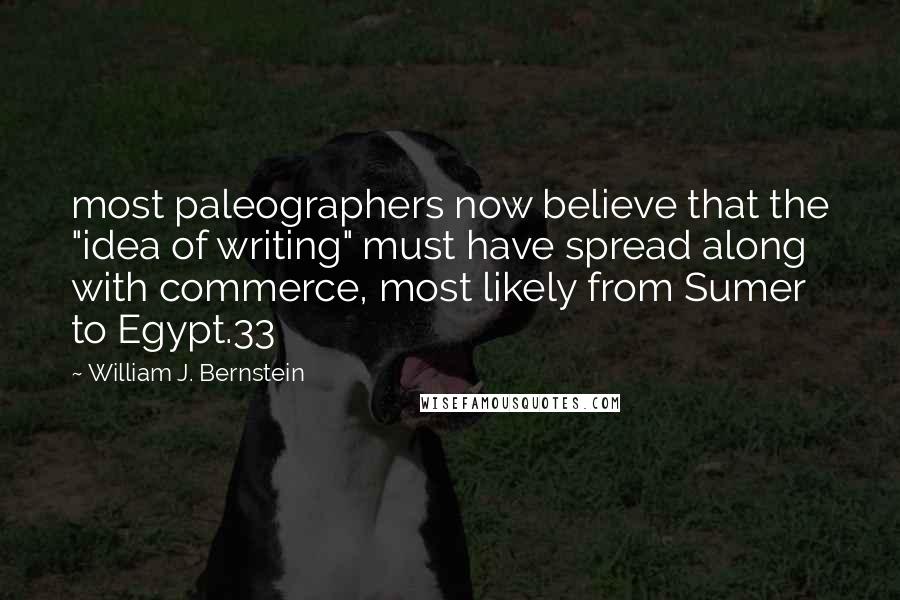 William J. Bernstein Quotes: most paleographers now believe that the "idea of writing" must have spread along with commerce, most likely from Sumer to Egypt.33