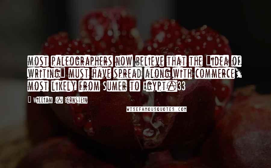 William J. Bernstein Quotes: most paleographers now believe that the "idea of writing" must have spread along with commerce, most likely from Sumer to Egypt.33