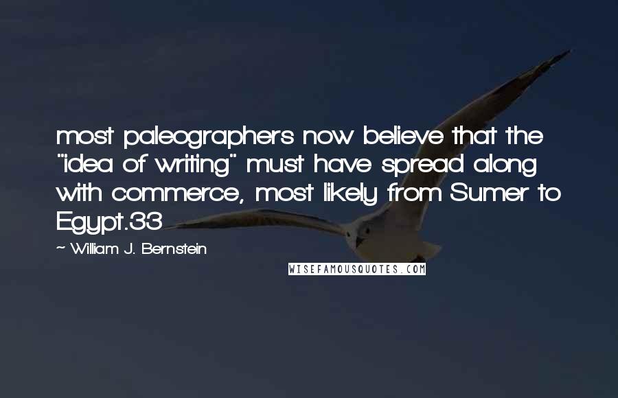 William J. Bernstein Quotes: most paleographers now believe that the "idea of writing" must have spread along with commerce, most likely from Sumer to Egypt.33