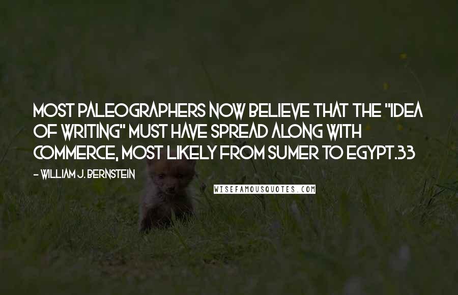 William J. Bernstein Quotes: most paleographers now believe that the "idea of writing" must have spread along with commerce, most likely from Sumer to Egypt.33