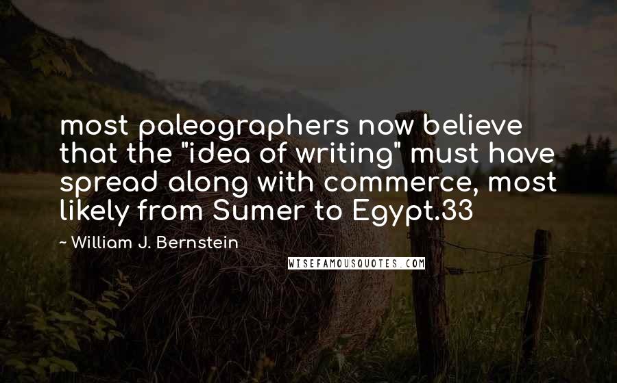 William J. Bernstein Quotes: most paleographers now believe that the "idea of writing" must have spread along with commerce, most likely from Sumer to Egypt.33