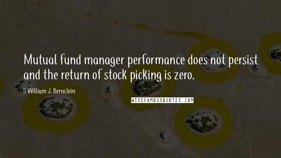 William J. Bernstein Quotes: Mutual fund manager performance does not persist and the return of stock picking is zero.
