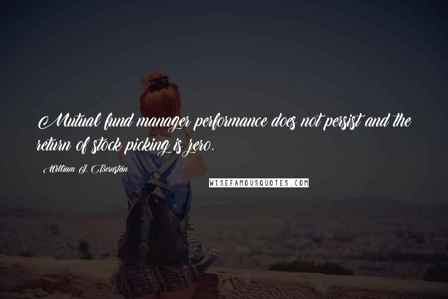 William J. Bernstein Quotes: Mutual fund manager performance does not persist and the return of stock picking is zero.