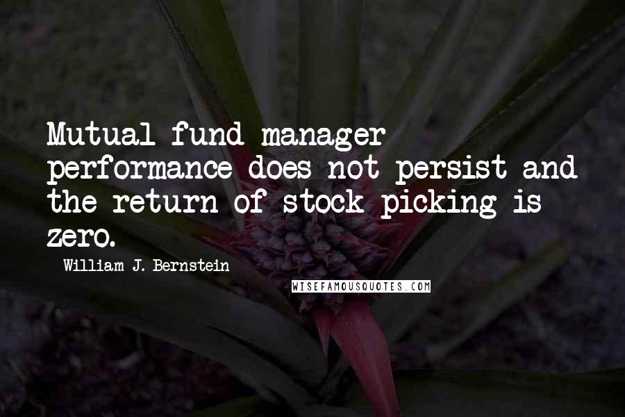 William J. Bernstein Quotes: Mutual fund manager performance does not persist and the return of stock picking is zero.