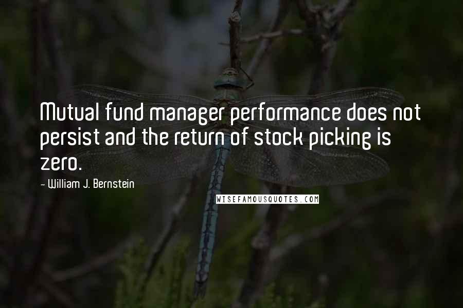 William J. Bernstein Quotes: Mutual fund manager performance does not persist and the return of stock picking is zero.