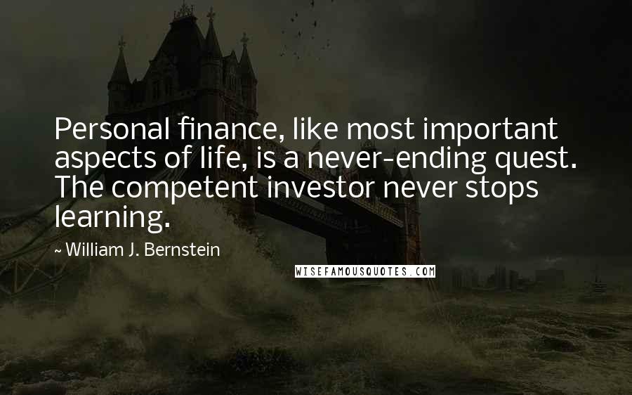 William J. Bernstein Quotes: Personal finance, like most important aspects of life, is a never-ending quest. The competent investor never stops learning.