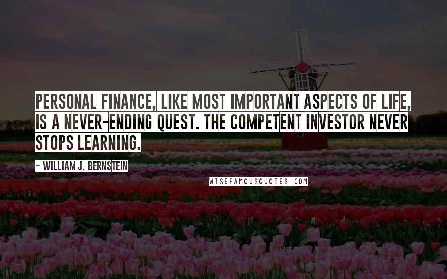 William J. Bernstein Quotes: Personal finance, like most important aspects of life, is a never-ending quest. The competent investor never stops learning.