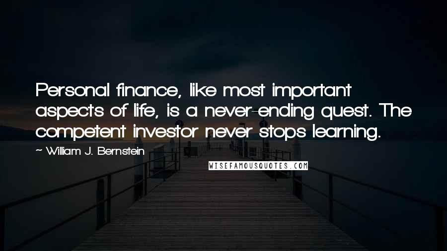 William J. Bernstein Quotes: Personal finance, like most important aspects of life, is a never-ending quest. The competent investor never stops learning.