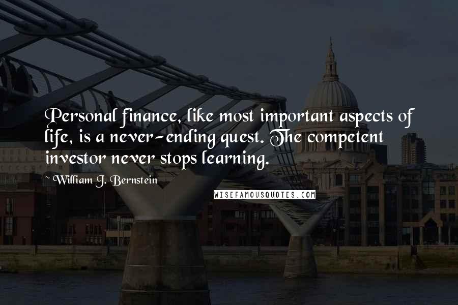 William J. Bernstein Quotes: Personal finance, like most important aspects of life, is a never-ending quest. The competent investor never stops learning.