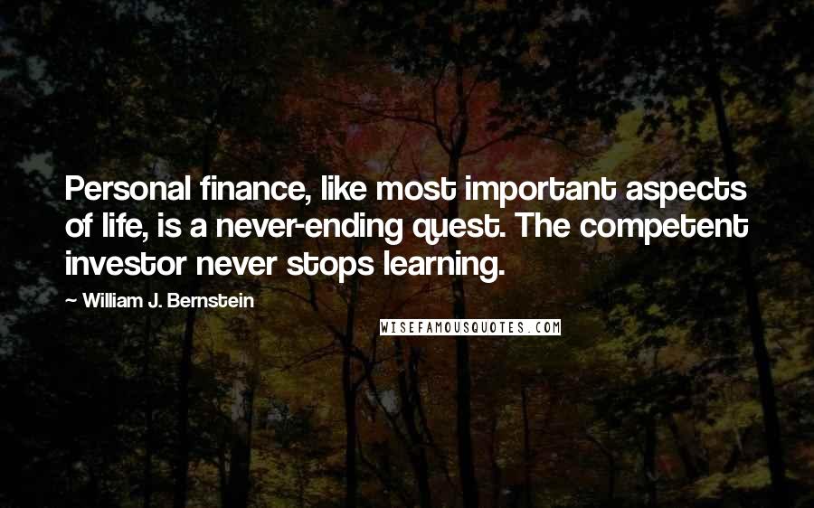 William J. Bernstein Quotes: Personal finance, like most important aspects of life, is a never-ending quest. The competent investor never stops learning.
