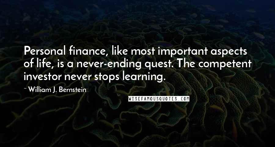 William J. Bernstein Quotes: Personal finance, like most important aspects of life, is a never-ending quest. The competent investor never stops learning.
