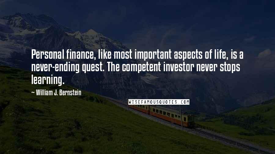 William J. Bernstein Quotes: Personal finance, like most important aspects of life, is a never-ending quest. The competent investor never stops learning.