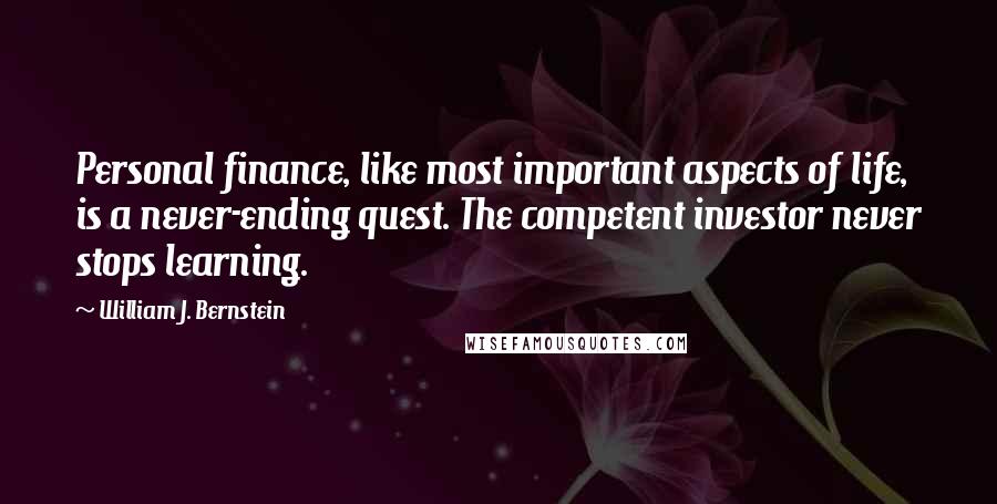 William J. Bernstein Quotes: Personal finance, like most important aspects of life, is a never-ending quest. The competent investor never stops learning.