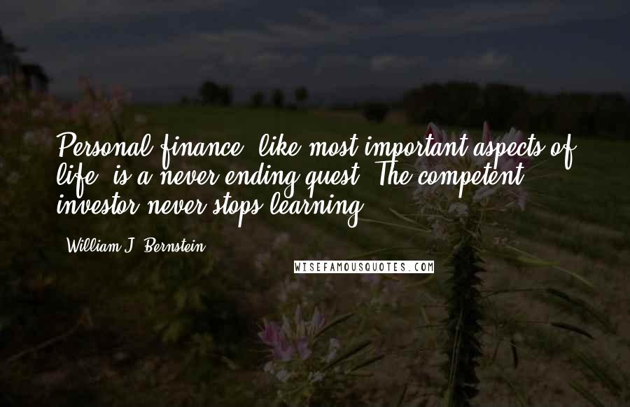 William J. Bernstein Quotes: Personal finance, like most important aspects of life, is a never-ending quest. The competent investor never stops learning.