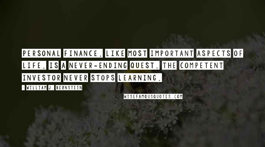 William J. Bernstein Quotes: Personal finance, like most important aspects of life, is a never-ending quest. The competent investor never stops learning.