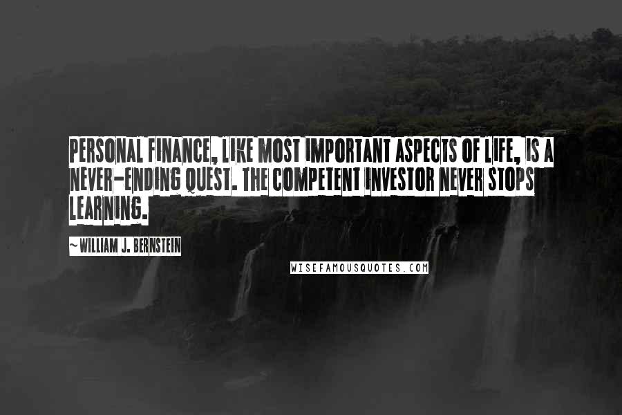William J. Bernstein Quotes: Personal finance, like most important aspects of life, is a never-ending quest. The competent investor never stops learning.