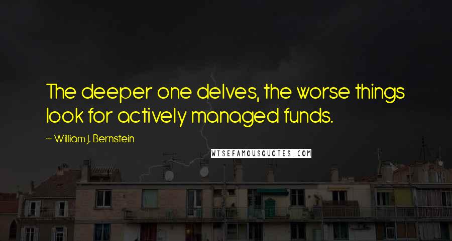 William J. Bernstein Quotes: The deeper one delves, the worse things look for actively managed funds.