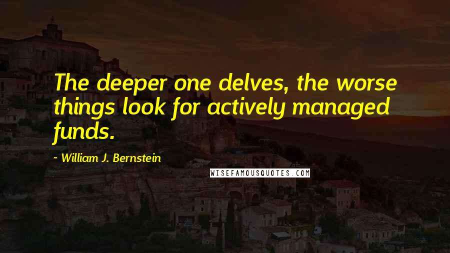 William J. Bernstein Quotes: The deeper one delves, the worse things look for actively managed funds.