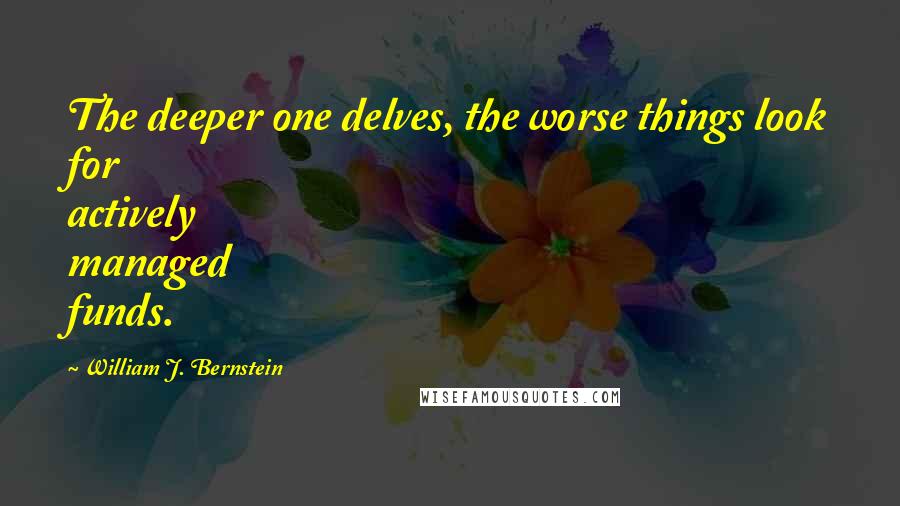 William J. Bernstein Quotes: The deeper one delves, the worse things look for actively managed funds.