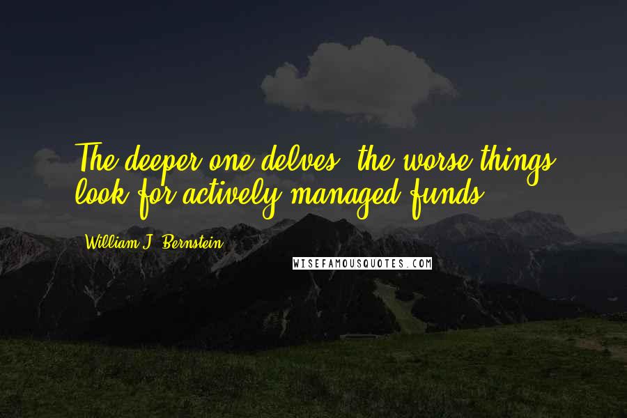 William J. Bernstein Quotes: The deeper one delves, the worse things look for actively managed funds.