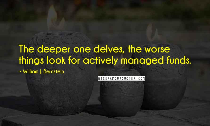 William J. Bernstein Quotes: The deeper one delves, the worse things look for actively managed funds.
